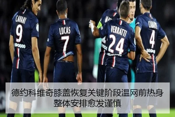 德约科维奇膝盖恢复关键阶段温网前热身整体安排愈发谨慎