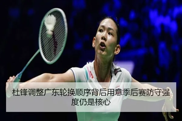 杜锋调整广东轮换顺序背后用意季后赛防守强度仍是核心