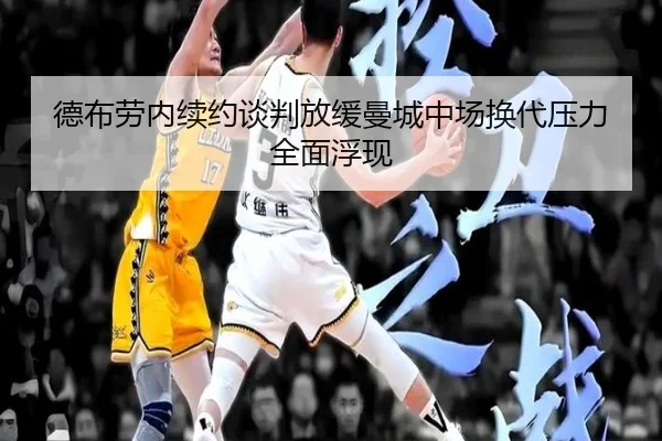 德布劳内续约谈判放缓曼城中场换代压力全面浮现